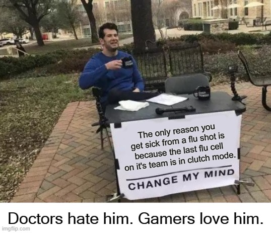 Love or hate him, he's spittn' straight facts! | The only reason you get sick from a flu shot is because the last flu cell on it's team is in clutch mode. Doctors hate him. Gamers love him. | image tagged in memes,change my mind,gaming | made w/ Imgflip meme maker