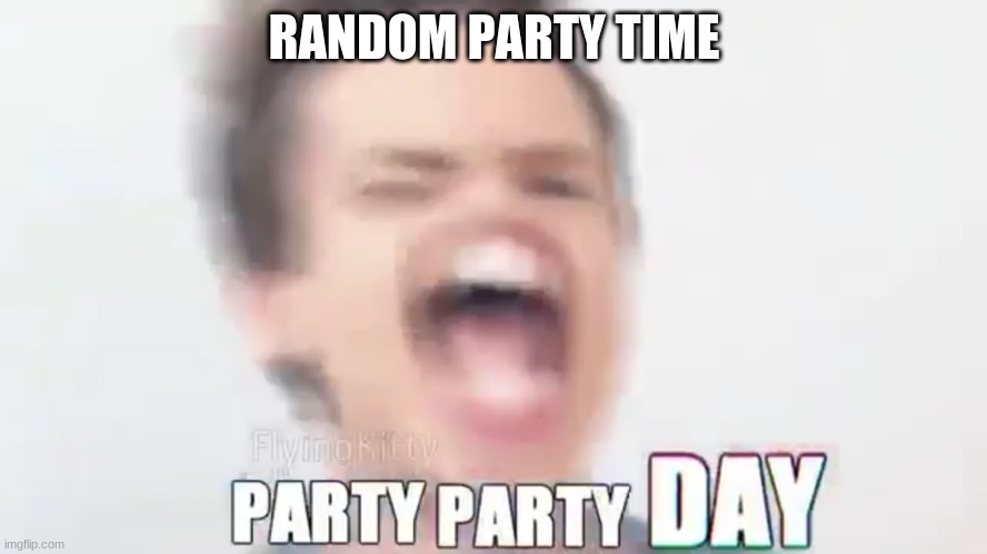 RANDOM PARTY TIME | made w/ Imgflip meme maker