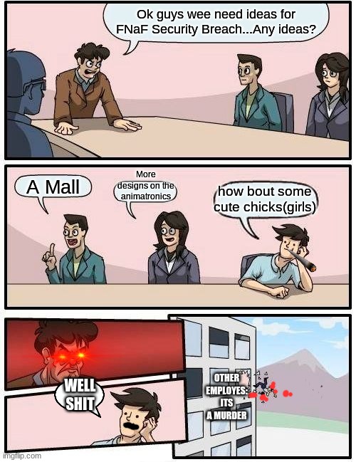 Boardroom Meeting Suggestion Meme | Ok guys wee need ideas for FNaF Security Breach...Any ideas? More designs on the animatronics; A Mall; how bout some cute chicks(girls); OTHER EMPLOYES: ITS A MURDER; WELL SHIT | image tagged in memes,boardroom meeting suggestion | made w/ Imgflip meme maker