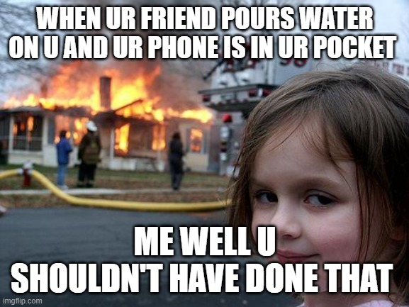 Disaster Girl Meme | WHEN UR FRIEND POURS WATER ON U AND UR PHONE IS IN UR POCKET; ME WELL U SHOULDN'T HAVE DONE THAT | image tagged in memes,disaster girl | made w/ Imgflip meme maker