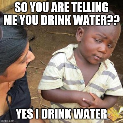 So you drink water huh | SO YOU ARE TELLING ME YOU DRINK WATER?? YES I DRINK WATER | image tagged in memes,third world skeptical kid | made w/ Imgflip meme maker