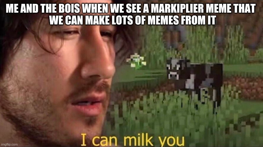 I can milk you (template) | ME AND THE BOIS WHEN WE SEE A MARKIPLIER MEME THAT 
 WE CAN MAKE LOTS OF MEMES FROM IT | image tagged in i can milk you template | made w/ Imgflip meme maker