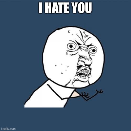 I hate you | I HATE YOU | image tagged in memes,y u no | made w/ Imgflip meme maker