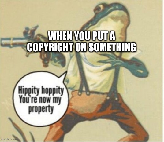 copyright be like | WHEN YOU PUT A COPYRIGHT ON SOMETHING | image tagged in hippity hoppity you're now my property | made w/ Imgflip meme maker