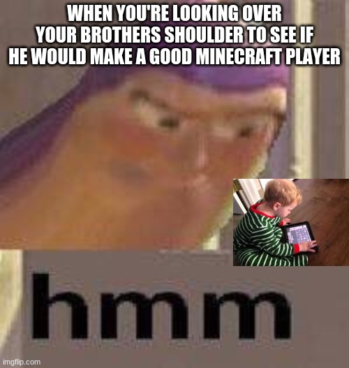 future miner | WHEN YOU'RE LOOKING OVER YOUR BROTHERS SHOULDER TO SEE IF HE WOULD MAKE A GOOD MINECRAFT PLAYER | image tagged in buzz lightyear hmm | made w/ Imgflip meme maker