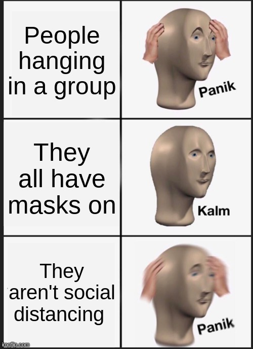 Panik Kalm Panik Meme | People hanging in a group; They all have masks on; They aren't social distancing | image tagged in memes,panik kalm panik | made w/ Imgflip meme maker