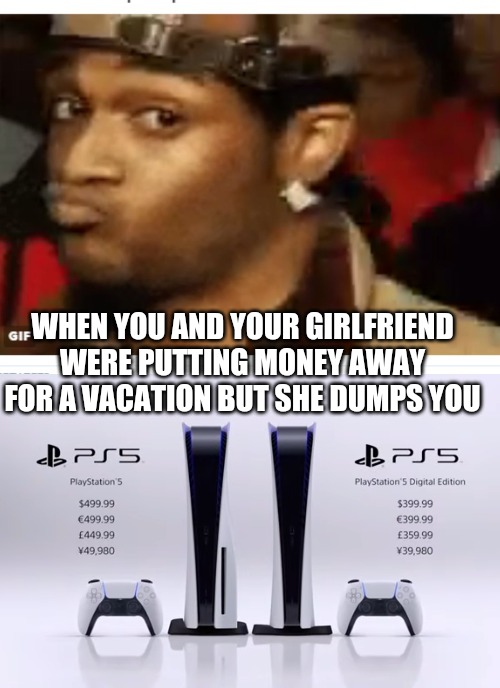 Just happened to me | WHEN YOU AND YOUR GIRLFRIEND WERE PUTTING MONEY AWAY FOR A VACATION BUT SHE DUMPS YOU | image tagged in duck face,dumped,ps5,relationships | made w/ Imgflip meme maker