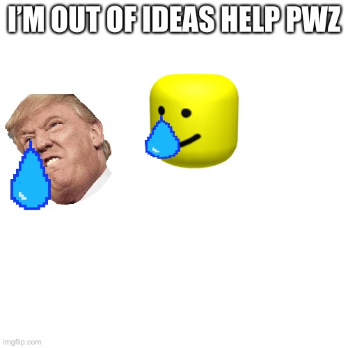 Blank Transparent Square | I’M OUT OF IDEAS HELP PWZ | image tagged in memes,blank transparent square | made w/ Imgflip meme maker