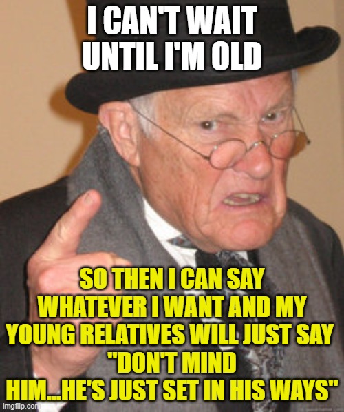 Back In My Day | I CAN'T WAIT UNTIL I'M OLD; SO THEN I CAN SAY WHATEVER I WANT AND MY YOUNG RELATIVES WILL JUST SAY 
"DON'T MIND HIM...HE'S JUST SET IN HIS WAYS" | image tagged in memes,back in my day | made w/ Imgflip meme maker