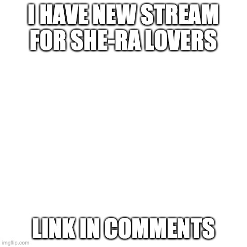 Blank Transparent Square | I HAVE NEW STREAM FOR SHE-RA LOVERS; LINK IN COMMENTS | image tagged in memes,blank transparent square | made w/ Imgflip meme maker