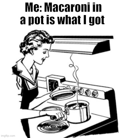 Mom meme | Me: Macaroni in a pot is what I got | image tagged in funny meme | made w/ Imgflip meme maker