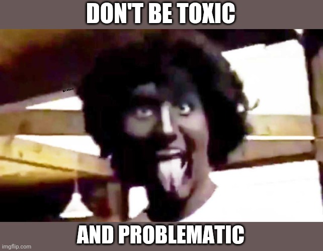 trudeau blackface | DON'T BE TOXIC AND PROBLEMATIC | image tagged in trudeau blackface | made w/ Imgflip meme maker