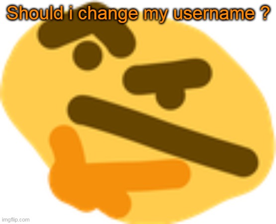 Its have been a while i have it so... | Should i change my username ? | image tagged in thonking | made w/ Imgflip meme maker