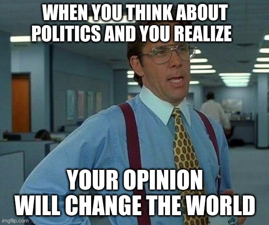 That Would Be Great | WHEN YOU THINK ABOUT POLITICS AND YOU REALIZE; YOUR OPINION WILL CHANGE THE WORLD | image tagged in memes,that would be great | made w/ Imgflip meme maker