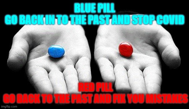 Red pills blue pills | BLUE PILL
GO BACK IN TO THE PAST AND STOP COVID; RED PILL
GO BACK TO THE PAST AND FIX YOU MISTAKES | image tagged in red pills blue pills | made w/ Imgflip meme maker