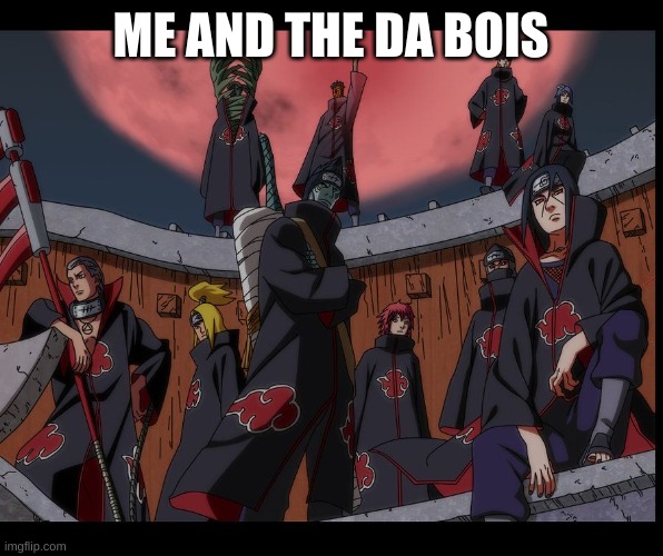 Akatsuki Naruto Meme | ME AND THE DA BOIS | image tagged in akatsuki naruto meme | made w/ Imgflip meme maker
