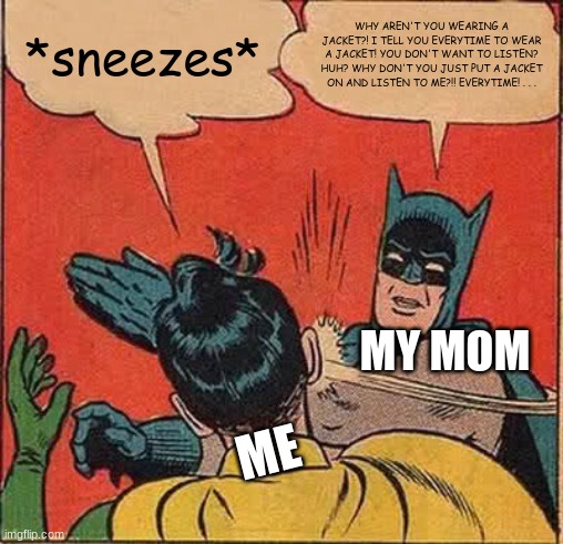 Batman Slapping Robin | *sneezes*; WHY AREN'T YOU WEARING A JACKET?! I TELL YOU EVERYTIME TO WEAR A JACKET! YOU DON'T WANT TO LISTEN? HUH? WHY DON'T YOU JUST PUT A JACKET ON AND LISTEN TO ME?!! EVERYTIME! . . . MY MOM; ME | image tagged in memes,batman slapping robin | made w/ Imgflip meme maker