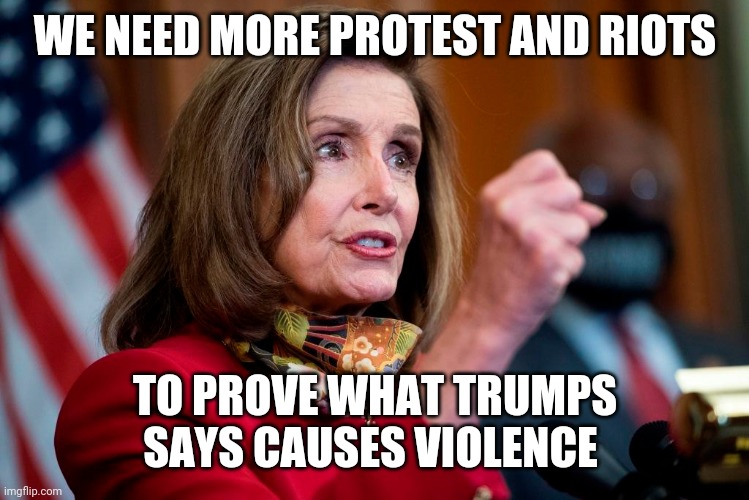 Pelosi | WE NEED MORE PROTEST AND RIOTS; TO PROVE WHAT TRUMPS SAYS CAUSES VIOLENCE | image tagged in riots,violence,trump | made w/ Imgflip meme maker