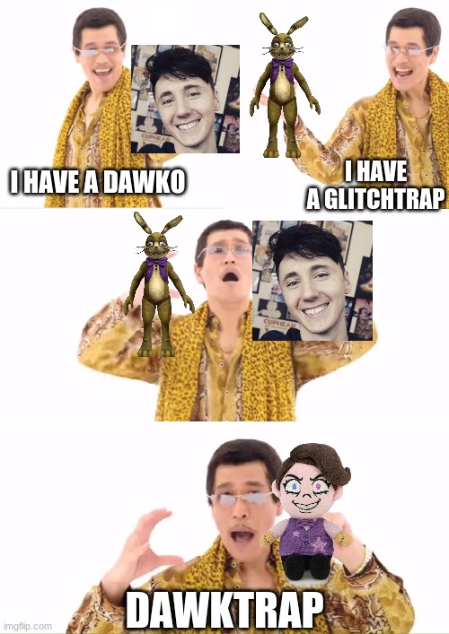 Some Dawktrap Meme That's Probably Already Been Done | I HAVE A GLITCHTRAP; I HAVE A DAWKO; DAWKTRAP | image tagged in memes,ppap,fnaf,five nights at freddys,dawko | made w/ Imgflip meme maker
