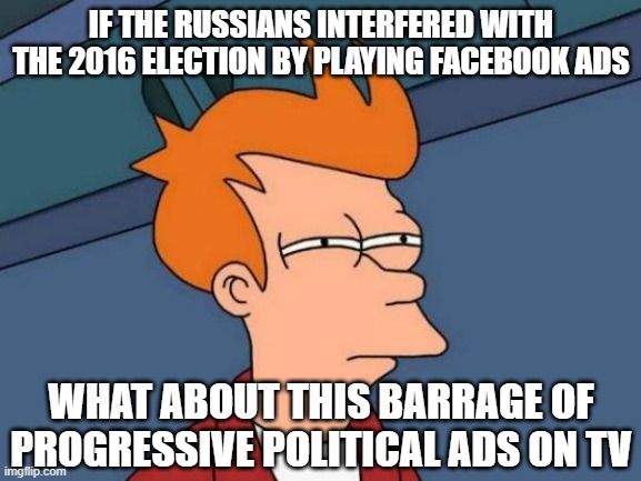 Futurama Fry | IF THE RUSSIANS INTERFERED WITH THE 2016 ELECTION BY PLAYING FACEBOOK ADS; WHAT ABOUT THIS BARRAGE OF PROGRESSIVE POLITICAL ADS ON TV | image tagged in memes,futurama fry | made w/ Imgflip meme maker