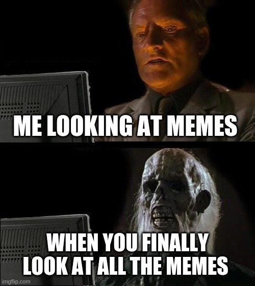 memes | ME LOOKING AT MEMES; WHEN YOU FINALLY LOOK AT ALL THE MEMES | image tagged in memes,i'll just wait here,funny memes | made w/ Imgflip meme maker