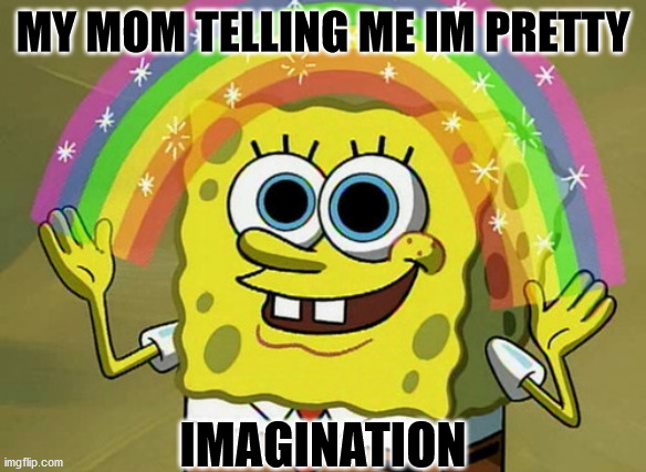 Imagination Spongebob | MY MOM TELLING ME IM PRETTY; IMAGINATION | image tagged in memes,imagination spongebob | made w/ Imgflip meme maker