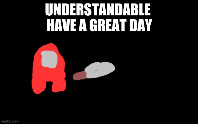 White Screen | UNDERSTANDABLE 
HAVE A GREAT DAY | image tagged in white screen | made w/ Imgflip meme maker