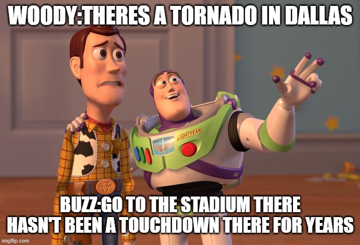 X, X Everywhere |  WOODY:THERES A TORNADO IN DALLAS; BUZZ:GO TO THE STADIUM THERE HASN'T BEEN A TOUCHDOWN THERE FOR YEARS | image tagged in memes,x x everywhere,dallas cowboys,nfl memes | made w/ Imgflip meme maker
