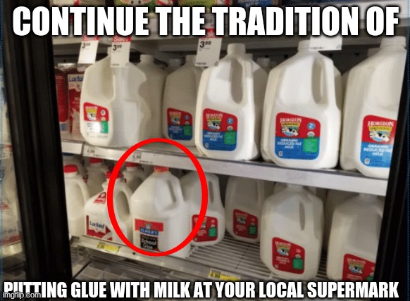 repost anywhere you want |  CONTINUE THE TRADITION OF; PUTTING GLUE WITH MILK AT YOUR LOCAL SUPERMARK | image tagged in glue,milk | made w/ Imgflip meme maker