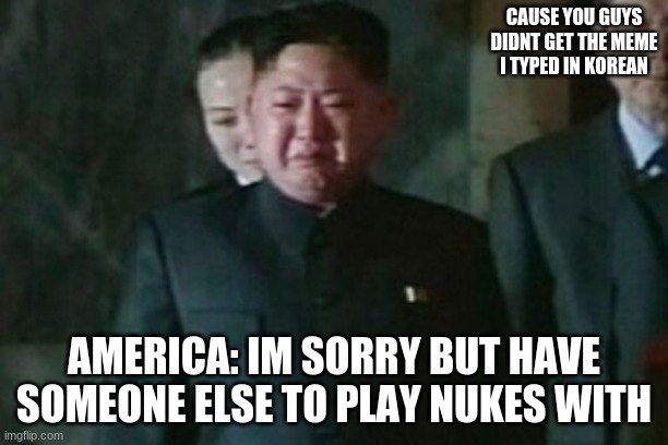 Maybe its because I typed it in Korean last time | CAUSE YOU GUYS DIDNT GET THE MEME I TYPED IN KOREAN; AMERICA: IM SORRY BUT HAVE SOMEONE ELSE TO PLAY NUKES WITH | image tagged in memes,kim jong un sad | made w/ Imgflip meme maker