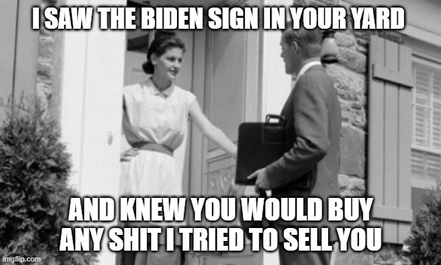 I SAW THE BIDEN SIGN IN YOUR YARD; AND KNEW YOU WOULD BUY ANY SHIT I TRIED TO SELL YOU | image tagged in trump,biden,democrat,republican | made w/ Imgflip meme maker