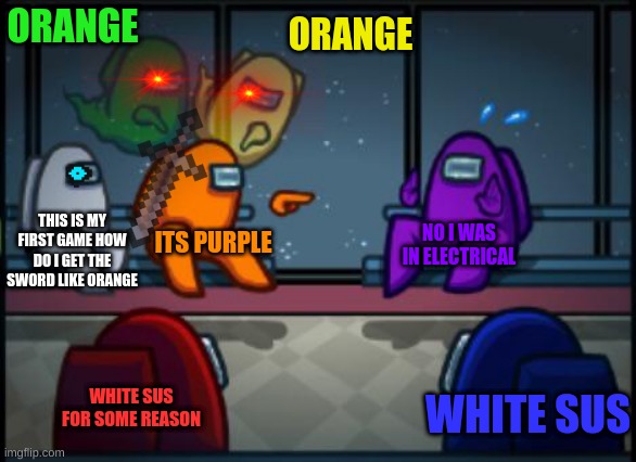 First meme |  ORANGE; ORANGE; THIS IS MY FIRST GAME HOW DO I GET THE SWORD LIKE ORANGE; NO I WAS IN ELECTRICAL; ITS PURPLE; WHITE SUS FOR SOME REASON; WHITE SUS | image tagged in among us blame | made w/ Imgflip meme maker