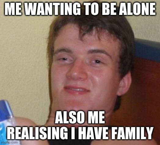 i want to be alone | ME WANTING TO BE ALONE; ALSO ME REALISING I HAVE FAMILY | image tagged in memes,10 guy,family | made w/ Imgflip meme maker