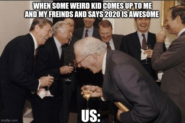 Laughing Men In Suits | WHEN SOME WEIRD KID COMES UP TO ME AND MY FREINDS AND SAYS 2020 IS AWESOME; US: | image tagged in memes,laughing men in suits | made w/ Imgflip meme maker