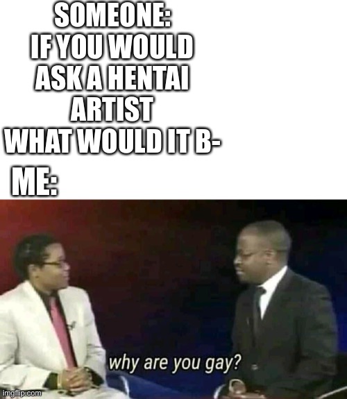 Im again asking to stop hentai, anyone watching it is a traitor of the Finnish lion and needs to be executed | SOMEONE: IF YOU WOULD ASK A HENTAI ARTIST WHAT WOULD IT B-; ME: | image tagged in why are you gay,hentai,anime,me irl,question | made w/ Imgflip meme maker