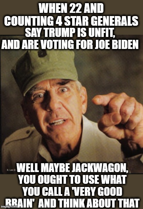 Seriously | WHEN 22 AND COUNTING 4 STAR GENERALS; SAY TRUMP IS UNFIT, AND ARE VOTING FOR JOE BIDEN; WELL MAYBE JACKWAGON, YOU OUGHT TO USE WHAT YOU CALL A 'VERY GOOD BRAIN'  AND THINK ABOUT THAT | image tagged in memes,politics,donald trump is an idiot,traitor,ballots count,military | made w/ Imgflip meme maker