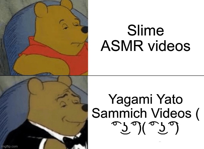 If you are a fan of her you will know what I mean ( ͡° ͜ʖ ͡°)( ͡° ͜ʖ ͡°)( ͡° ͜ʖ ͡°) | Slime ASMR videos; Yagami Yato Sammich Videos ( ͡° ͜ʖ ͡°)( ͡° ͜ʖ ͡°) | image tagged in memes,tuxedo winnie the pooh | made w/ Imgflip meme maker