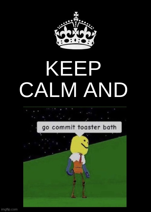 keep calm | KEEP CALM AND | image tagged in memes,keep calm and carry on black,toaster,roblox,lol | made w/ Imgflip meme maker