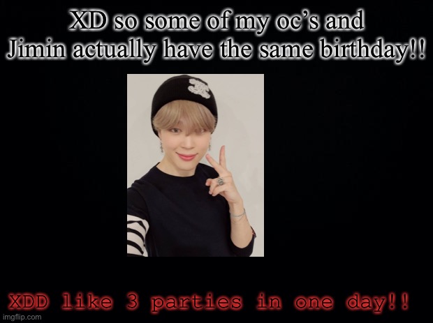 Black background | XD so some of my oc’s and Jimin actually have the same birthday!! XDD like 3 parties in one day!! | image tagged in black background | made w/ Imgflip meme maker