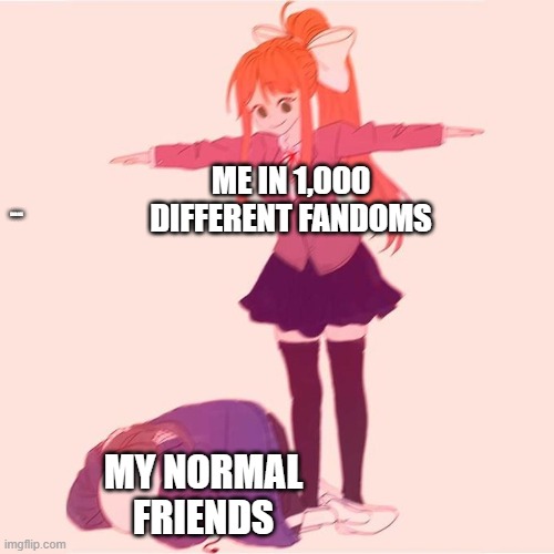 Monikammmmmmm | ME IN 1,000 DIFFERENT FANDOMS; END ME; MY NORMAL FRIENDS | image tagged in monika t-posing on sans,just monika,sans,me and the boys | made w/ Imgflip meme maker