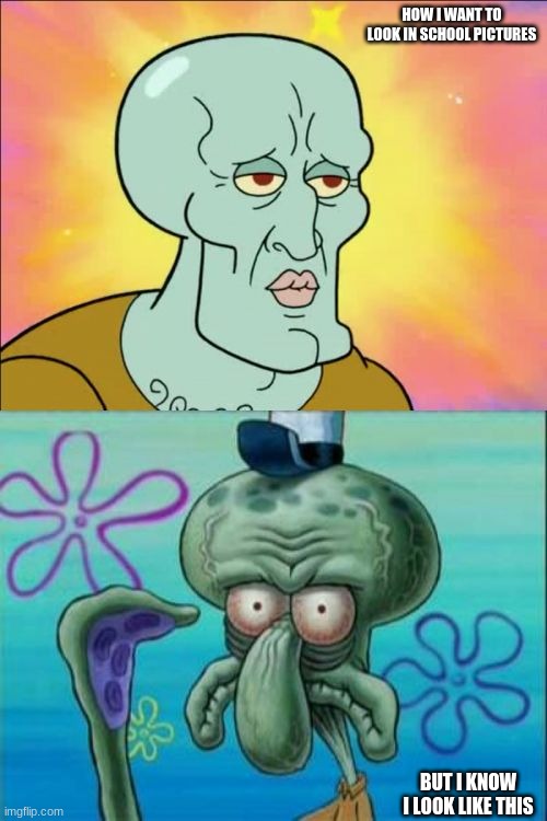 yes vry tru | HOW I WANT TO LOOK IN SCHOOL PICTURES; BUT I KNOW I LOOK LIKE THIS | image tagged in memes,squidward | made w/ Imgflip meme maker
