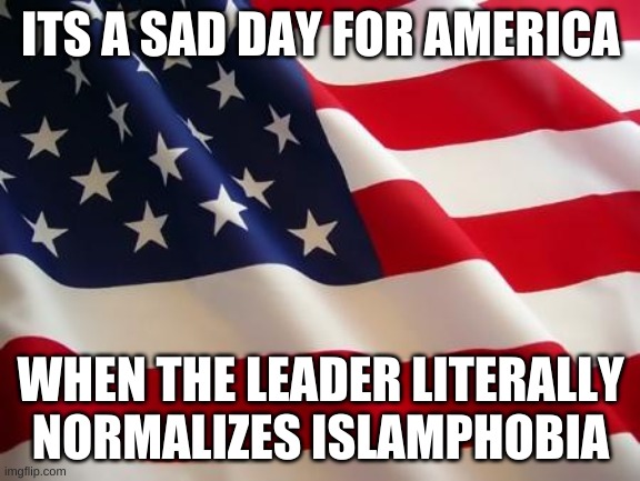he literally normalizes it | ITS A SAD DAY FOR AMERICA; WHEN THE LEADER LITERALLY NORMALIZES ISLAMPHOBIA | image tagged in american flag | made w/ Imgflip meme maker