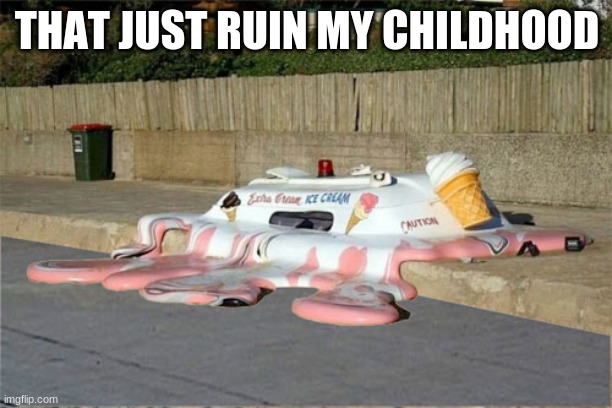 Melting Ice Cream Truck | THAT JUST RUIN MY CHILDHOOD | image tagged in melting ice cream truck | made w/ Imgflip meme maker