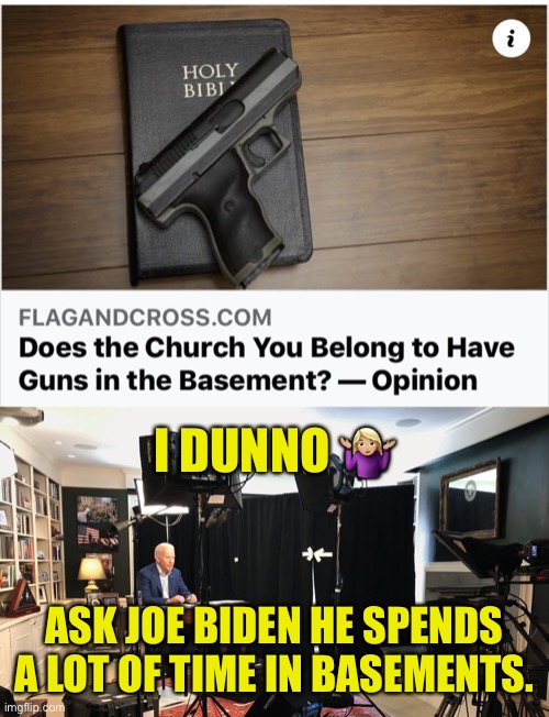 Ask The Experts | I DUNNO 🤷🏼‍♀️; ASK JOE BIDEN HE SPENDS A LOT OF TIME IN BASEMENTS. | image tagged in basement,church,firearms,biden | made w/ Imgflip meme maker