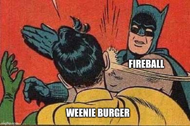 Batman Bitch Slap | FIREBALL WEENIE BURGER | image tagged in batman bitch slap | made w/ Imgflip meme maker