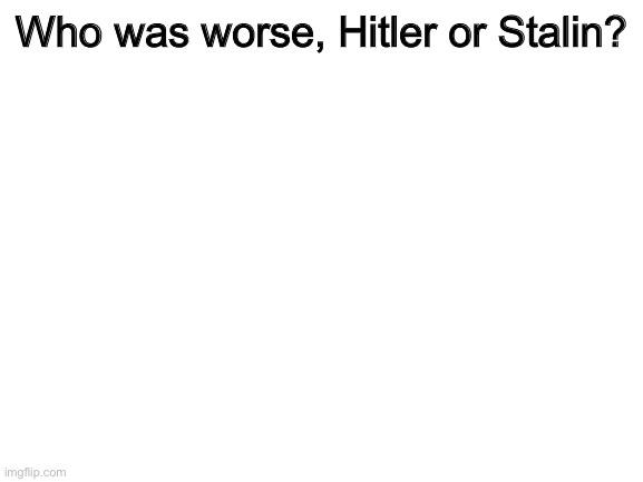 Answer in the comments | Who was worse, Hitler or Stalin? | image tagged in adolf hitler,hitler,stalin,joseph stalin,stop reading the tags | made w/ Imgflip meme maker