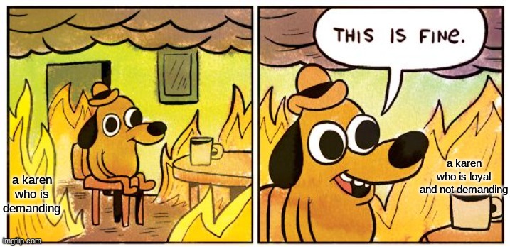 This Is Fine | a karen who is loyal and not demanding; a karen who is demanding | image tagged in memes,this is fine | made w/ Imgflip meme maker