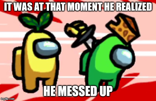 he messed up | IT WAS AT THAT MOMENT HE REALIZED; HE MESSED UP | image tagged in among us stab | made w/ Imgflip meme maker