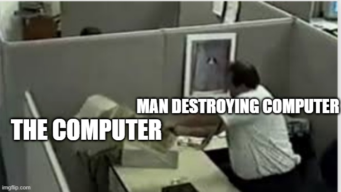 man destroys computer | MAN DESTROYING COMPUTER; THE COMPUTER | image tagged in man destroys computer,memes | made w/ Imgflip meme maker