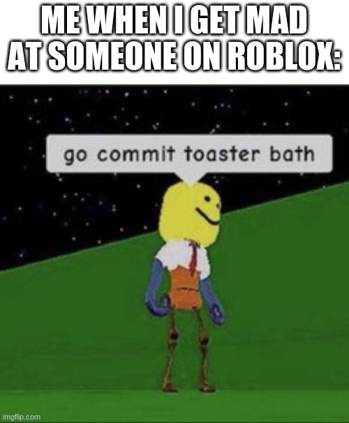 Toaster bath | ME WHEN I GET MAD AT SOMEONE ON ROBLOX: | image tagged in roblox commit toaster bath,lol,funny,among us | made w/ Imgflip meme maker